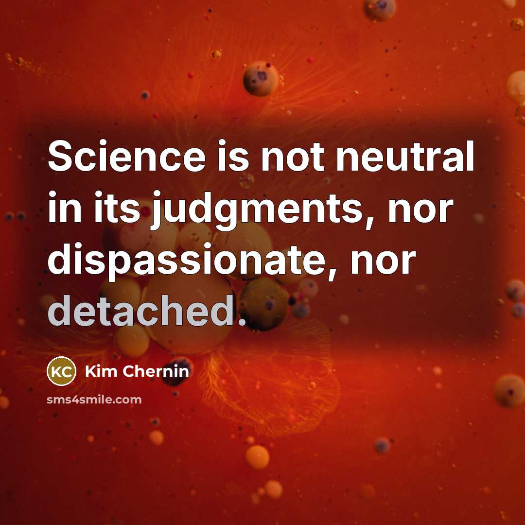“Science is not neutral in its judgments, nor dispassionate, nor detached.” quote by Kim Chernin