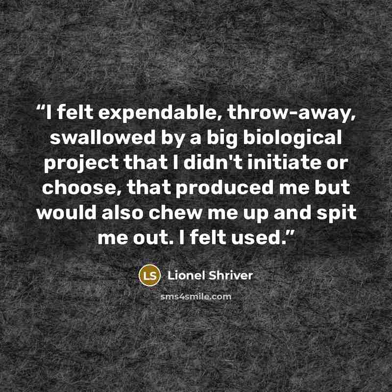 “I felt expendable, throw-away, swallowed by a big biological project that I didn't initiate or choose, that produced me but would also chew me up and spit me out. I felt used.” quote by Lionel Shriver