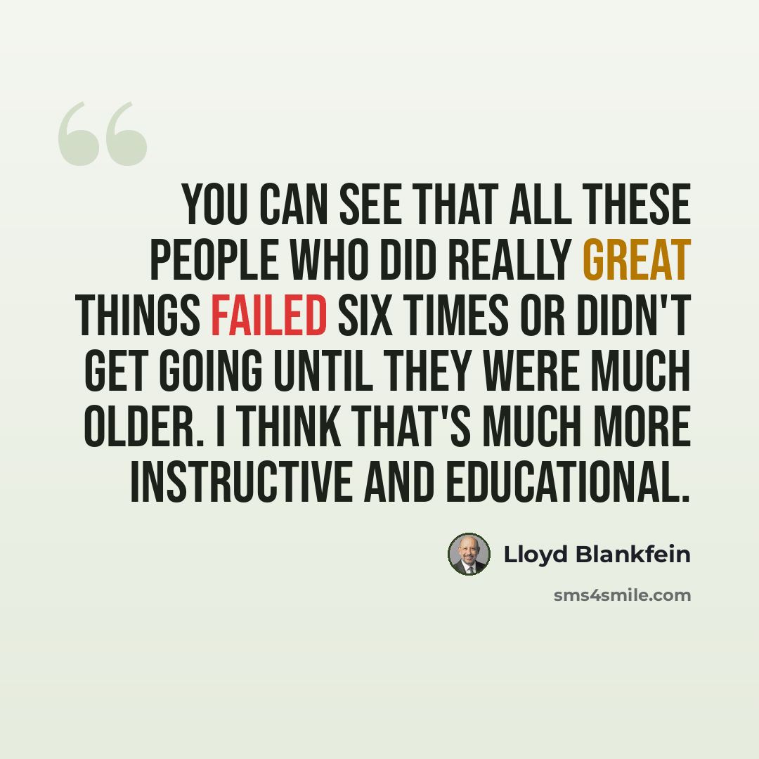 “You can see that all these people who did really great things failed six times or didn't get going until they were much older. I think that's much more instructive and educational.” quote by Lloyd Blankfein