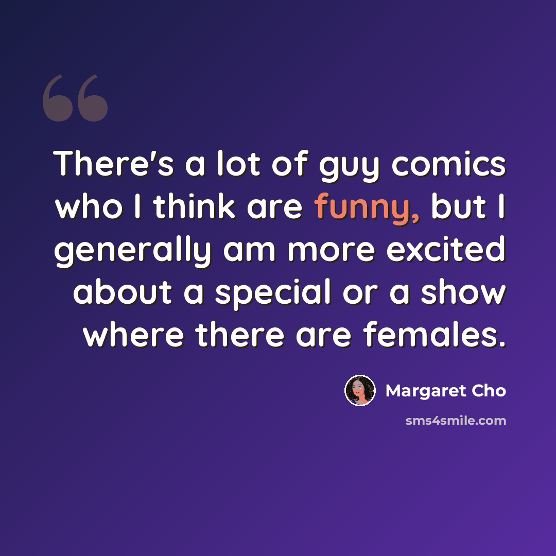 “There's a lot of guy comics who I think are funny, but I generally am more excited about a special or a show where there are females.” quote by Margaret Cho