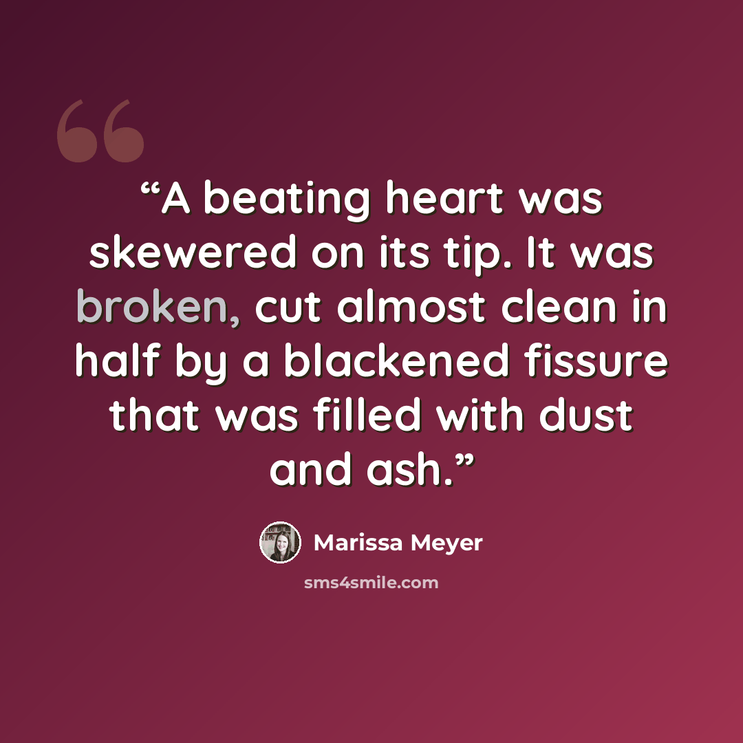 “A beating heart was skewered on its tip. It was broken, cut almost clean in half by a blackened fissure that was filled with dust and ash.” quote by Marissa Meyer