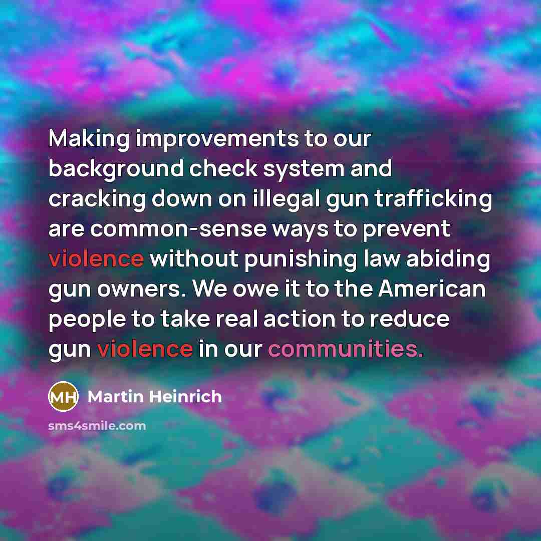 “Making improvements to our background check system and cracking down on illegal gun trafficking are common-sense ways to prevent violence without punishing law abiding gun owners. We owe it to the American people to take real action to reduce gun violence in our communities.” quote by Martin Heinrich