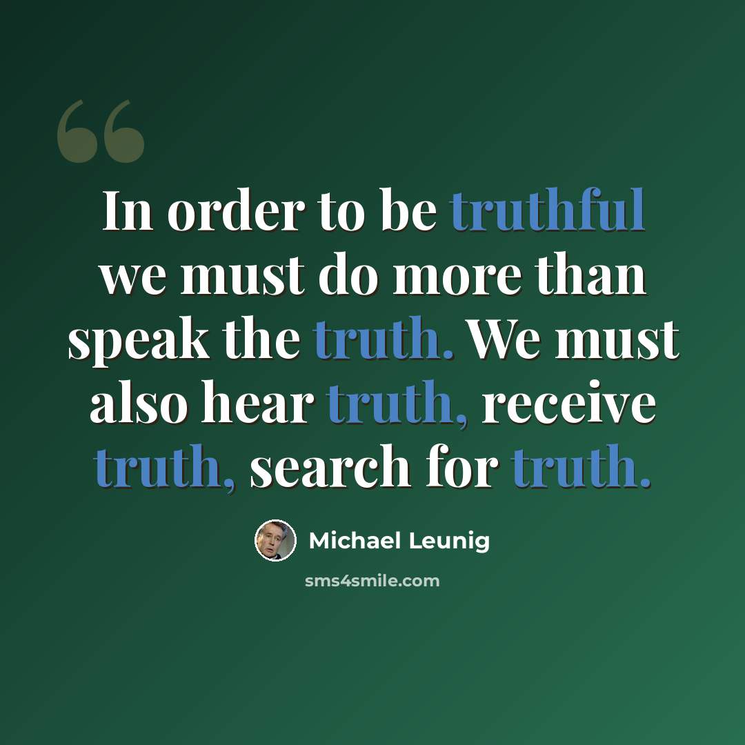 “In order to be truthful we must do more than speak the truth. We must also hear truth, receive truth, search for truth.” quote by Michael Leunig
