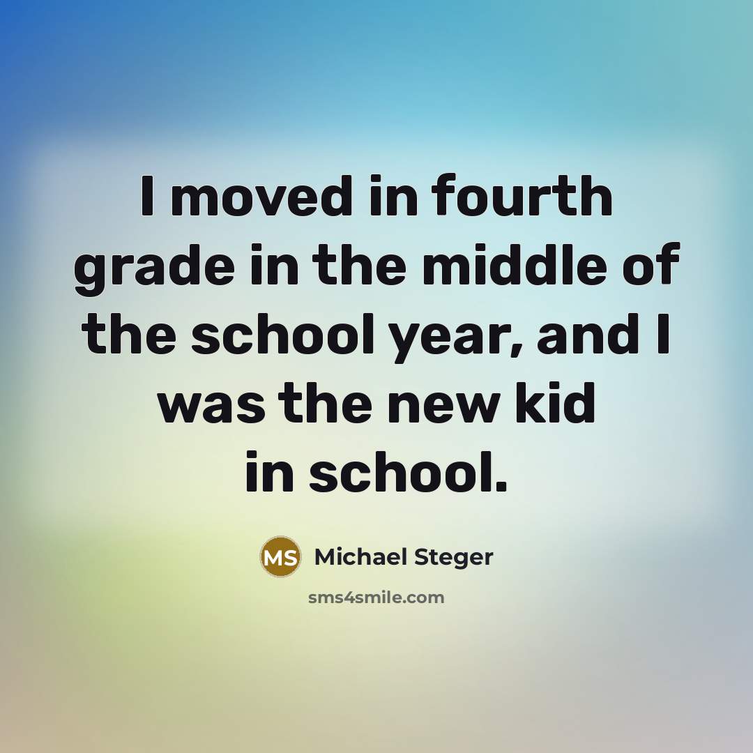 “I moved in fourth grade in the middle of the school year, and I was the new kid in school.” quote by Michael Steger