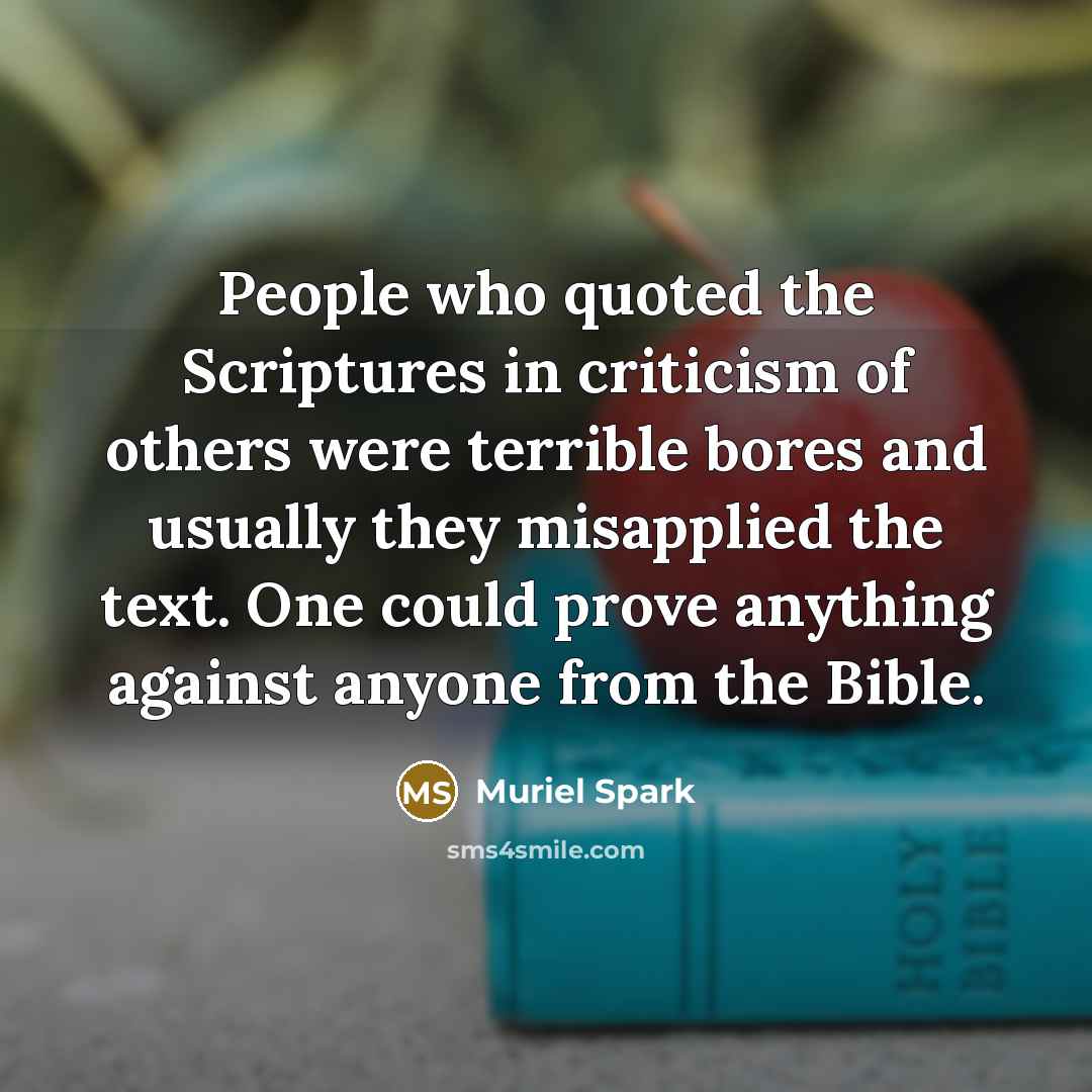 “People who quoted the Scriptures in criticism of others were terrible bores and usually they misapplied the text. One could prove anything against anyone from the Bible.” quote by Muriel Spark