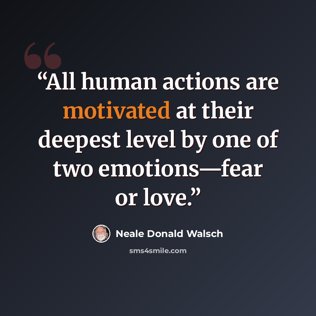 “All human actions are motivated at their deepest level by one of two emotions—fear or love.” quote by Neale Donald Walsch