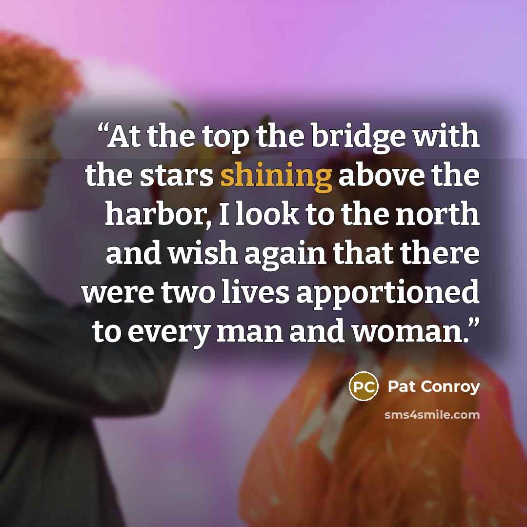 “At the top the bridge with the stars shining above the harbor, I look to the north and wish again that there were two lives apportioned to every man and woman.” quote by Pat Conroy