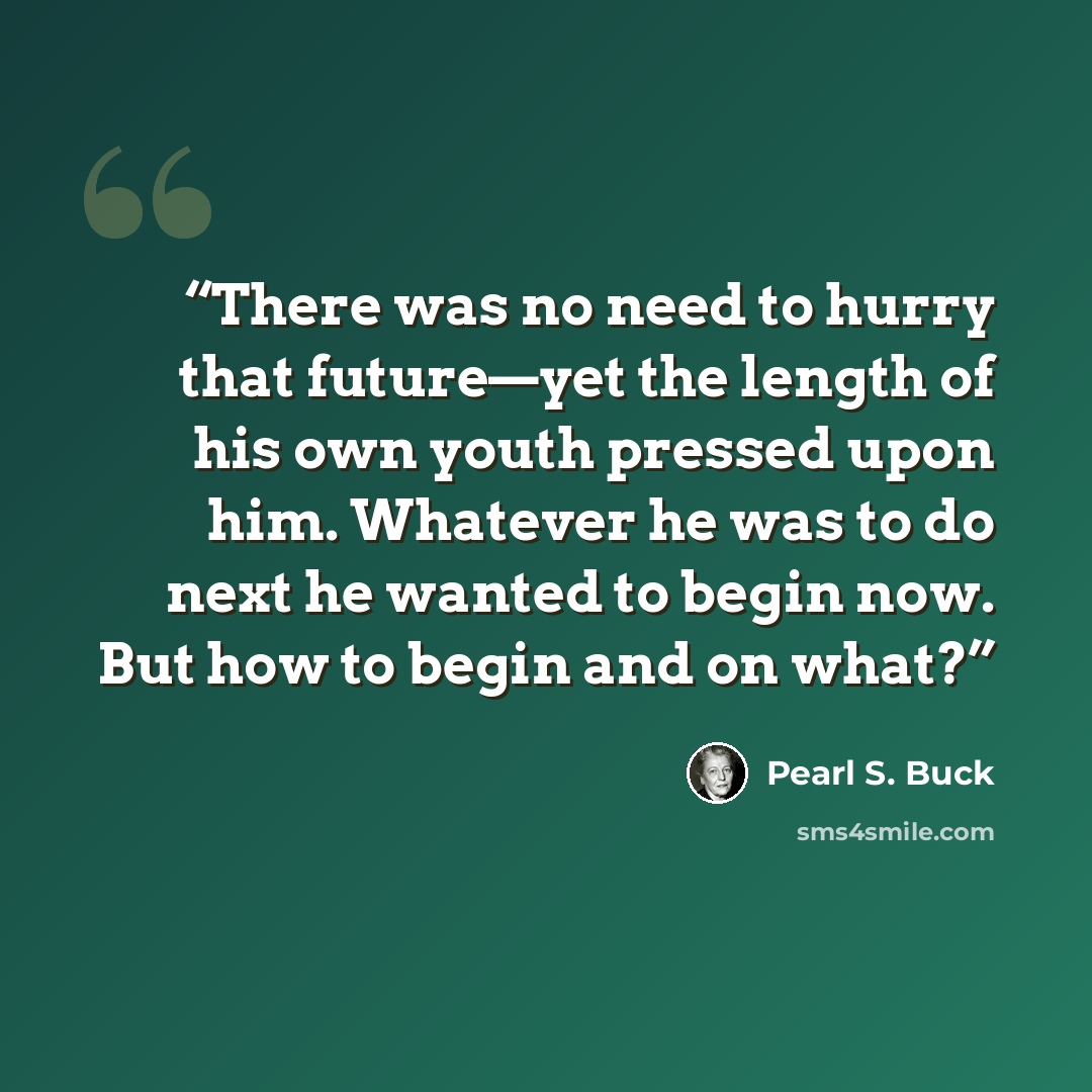 “There was no need to hurry that future—yet the length of his own youth pressed upon him. Whatever he was to do next he wanted to begin now. But how to begin and on what?” quote by Pearl S. Buck