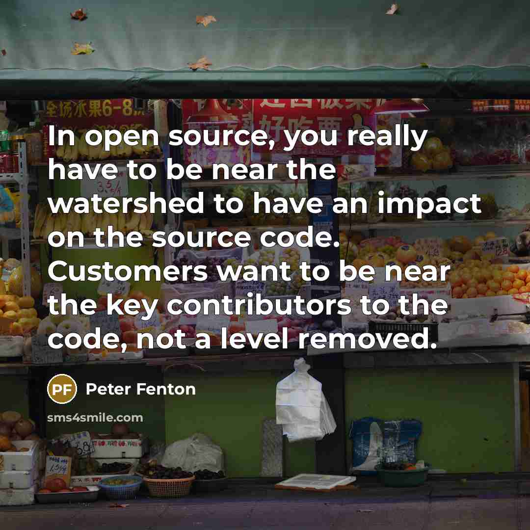 “In open source, you really have to be near the watershed to have an impact on the source code. Customers want to be near the key contributors to the code, not a level removed.” quote by Peter Fenton