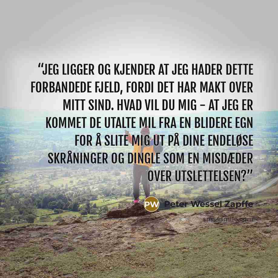 “Jeg ligger og kjender at jeg hader dette forbandede fjeld, fordi det har makt over mitt sind. Hvad vil du mig - at jeg er kommet de utalte mil fra en blidere egn for å slite mig ut på dine endeløse skråninger og dingle som en misdæder over utslettelsen?” quote by Peter Wessel Zapffe