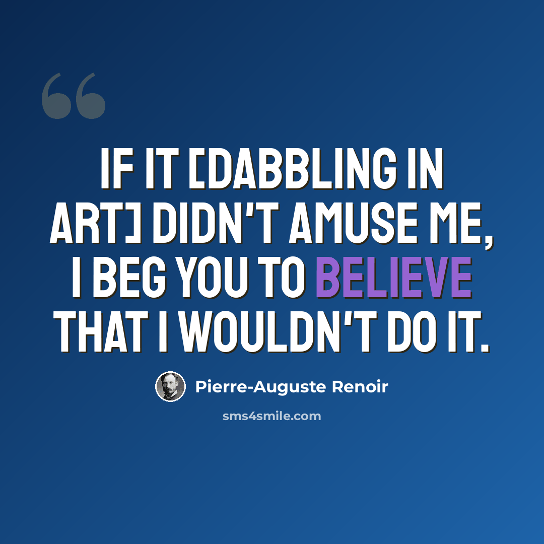 “If it [dabbling in art] didn't amuse me, I beg you to believe that I wouldn't do it.” quote by Pierre-Auguste Renoir