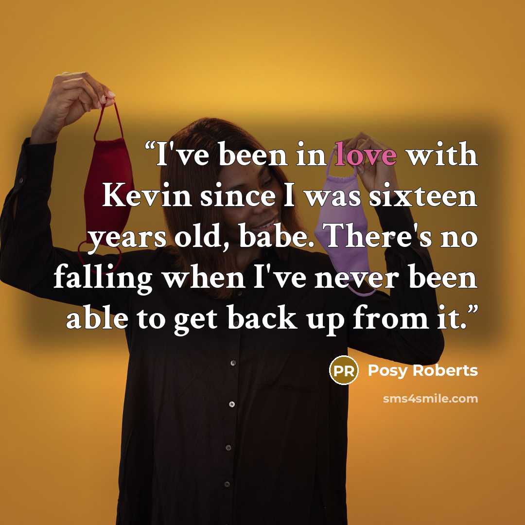 “I've been in love with Kevin since I was sixteen years old, babe. There's no falling when I've never been able to get back up from it.” quote by Posy Roberts