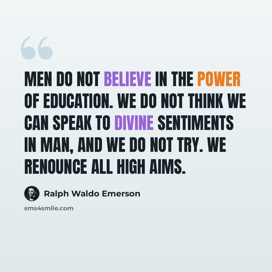 “Men do not believe in the power of education. We do not think we can speak to divine sentiments in man, and we do not try. We renounce all high aims.” quote by Ralph Waldo Emerson