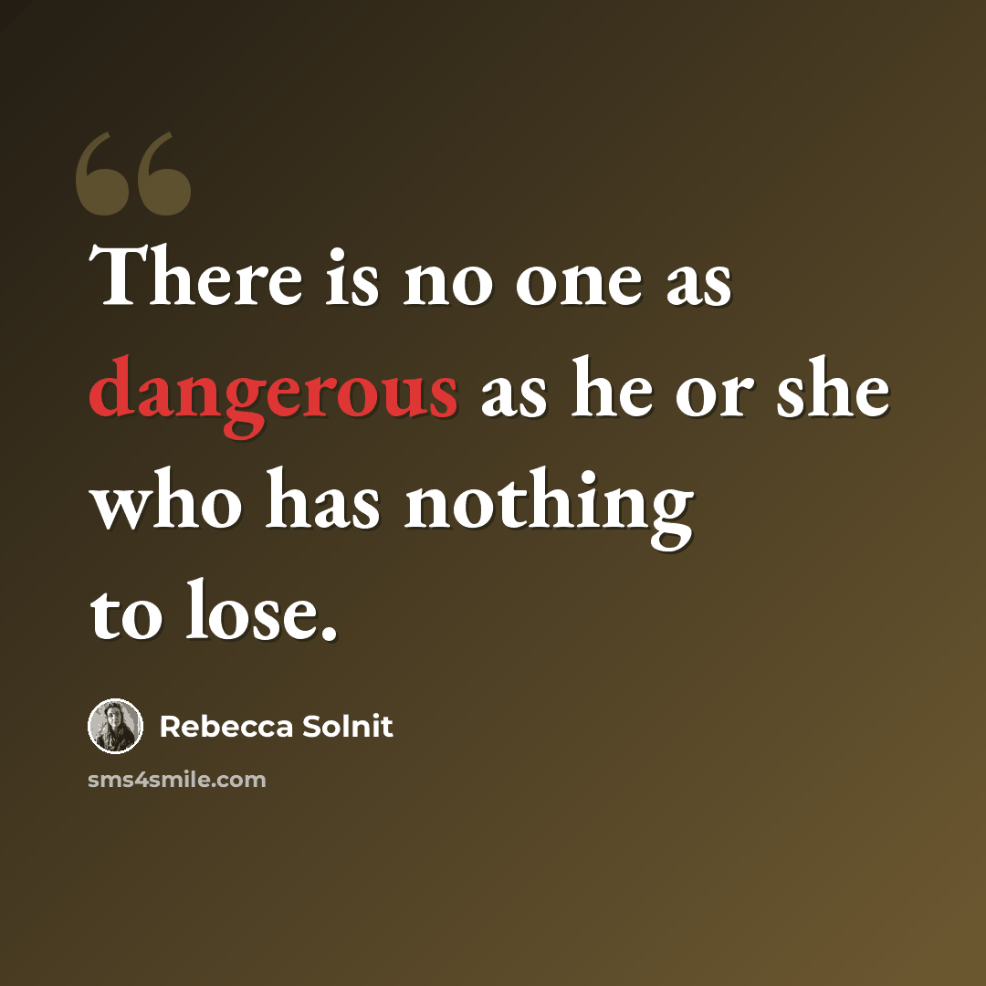 “There is no one as dangerous as he or she who has nothing to lose.” quote by Rebecca Solnit