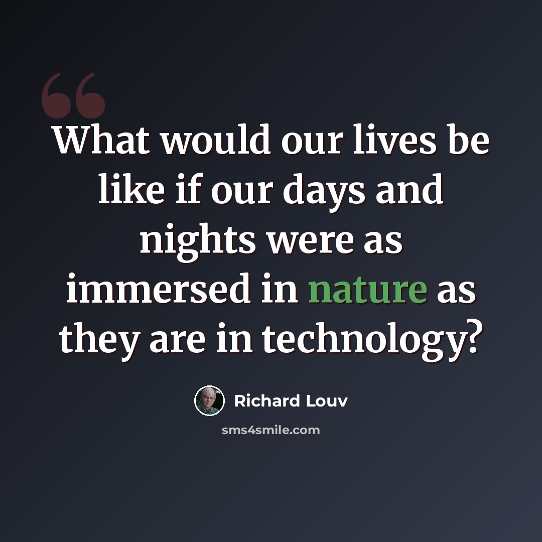 “What would our lives be like if our days and nights were as immersed in nature as they are in technology?” quote by Richard Louv