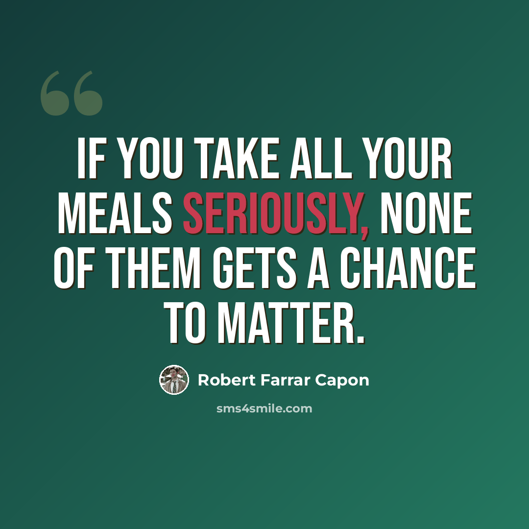 “If you take all your meals seriously, none of them gets a chance to matter.” quote by Robert Farrar Capon