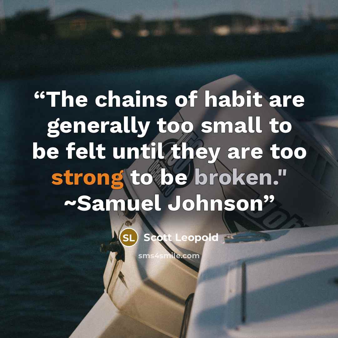 “The chains of habit are generally too small to be felt until they are too strong to be broken." ~Samuel Johnson” quote by Scott Leopold