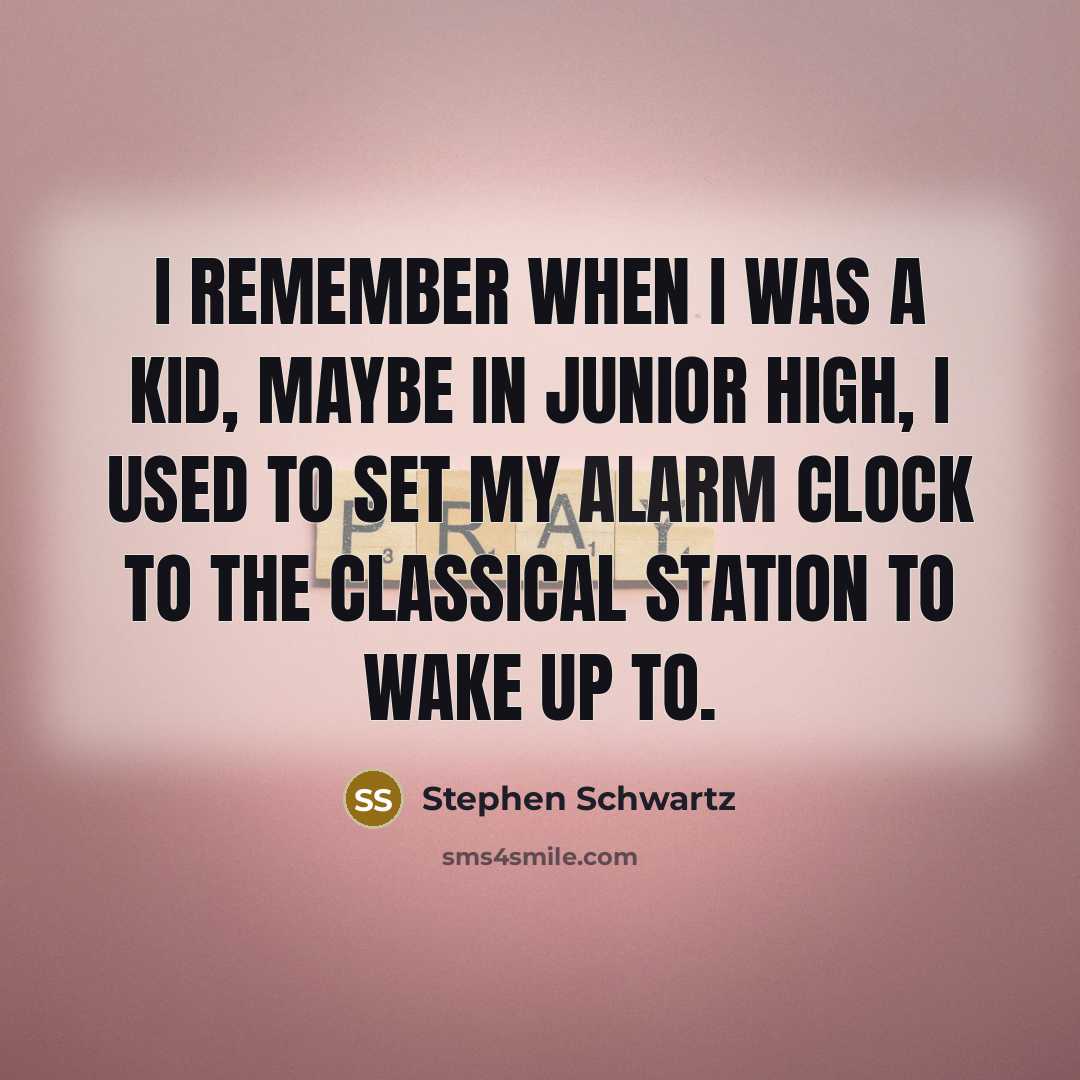 “I remember when I was a kid, maybe in junior high, I used to set my alarm clock to the classical station to wake up to.” quote by Stephen Schwartz