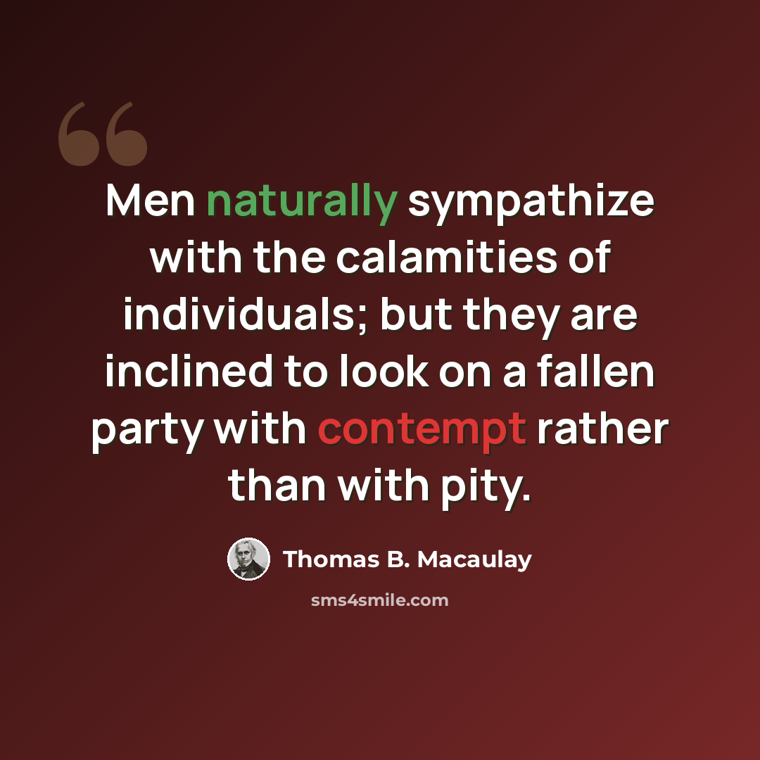 “Men naturally sympathize with the calamities of individuals; but they are inclined to look on a fallen party with contempt rather than with pity.” quote by Thomas B. Macaulay