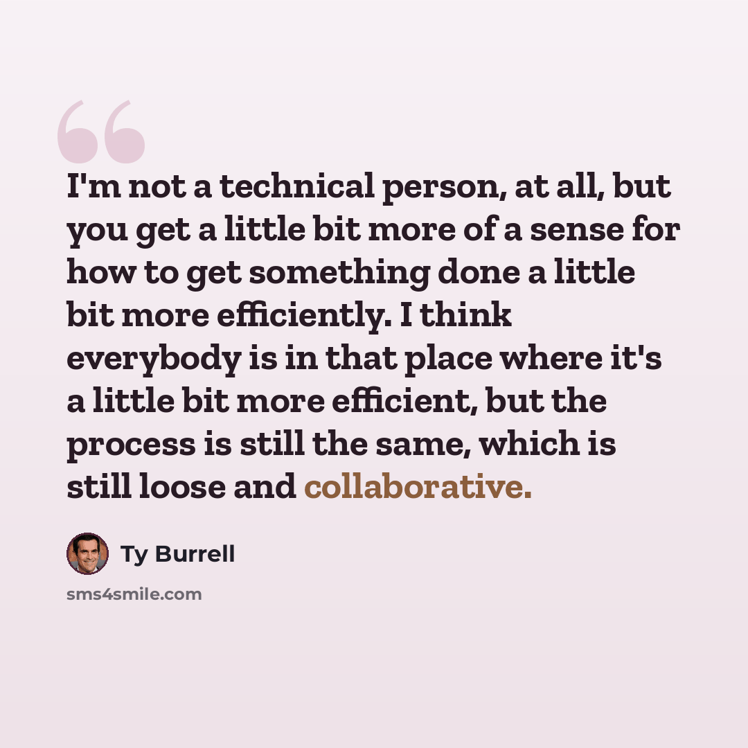 “I'm not a technical person, at all, but you get a little bit more of a sense for how to get something done a little bit more efficiently. I think everybody is in that place where it's a little bit more efficient, but the process is still the same, which is still loose and collaborative.” quote by Ty Burrell