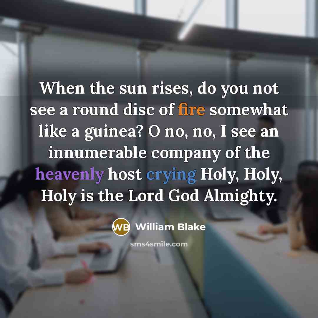 “When the sun rises, do you not see a round disc of fire somewhat like a guinea? O no, no, I see an innumerable company of the heavenly host crying Holy, Holy, Holy is the Lord God Almighty.” quote by William Blake