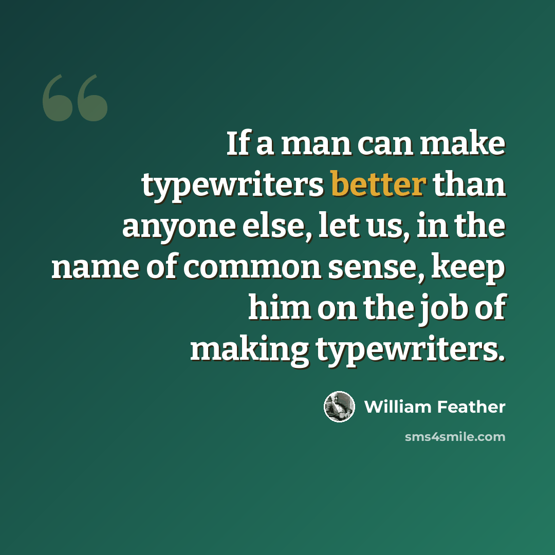 “If a man can make typewriters better than anyone else, let us, in the name of common sense, keep him on the job of making typewriters.” quote by William Feather