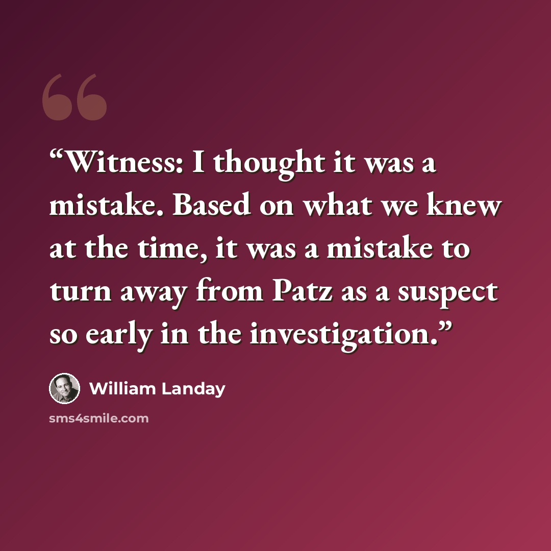 “Witness: I thought it was a mistake. Based on what we knew at the time, it was a mistake to turn away from Patz as a suspect so early in the investigation.” quote by William Landay