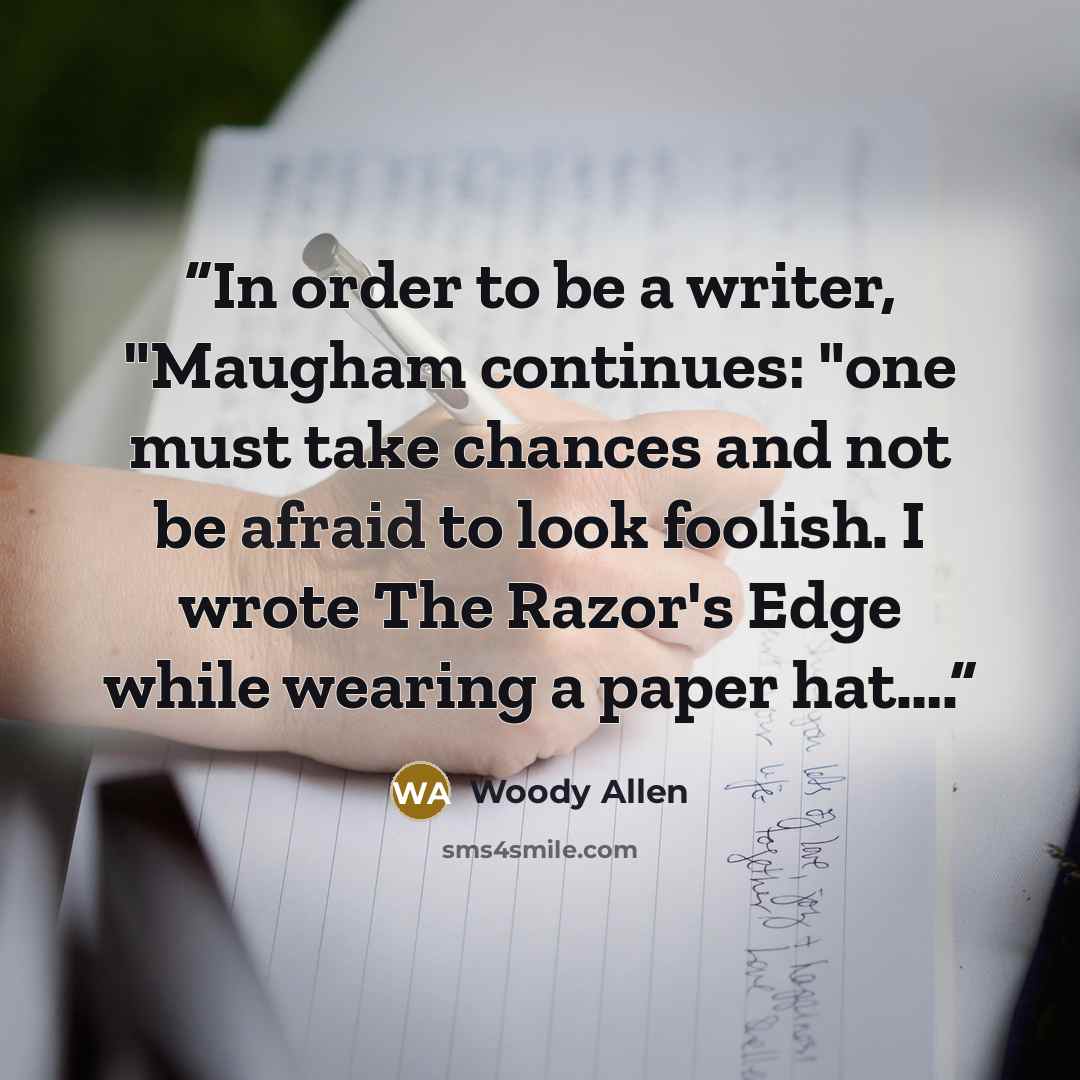 “In order to be a writer, "Maugham continues: "one must take chances and not be afraid to look foolish. I wrote The Razor's Edge while wearing a paper hat….” quote by Woody Allen