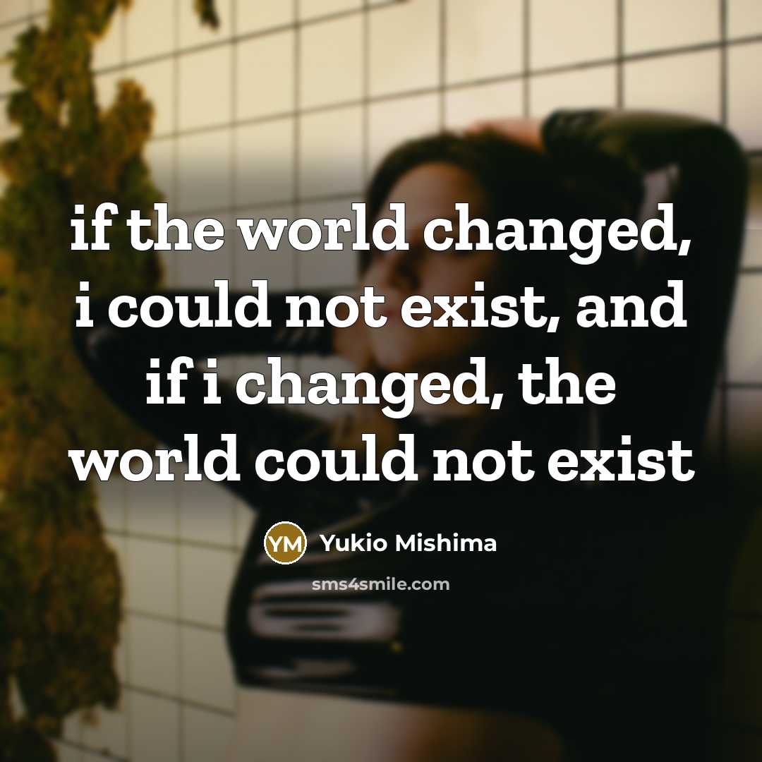 “if the world changed, i could not exist, and if i changed, the world could not exist” quote by Yukio Mishima