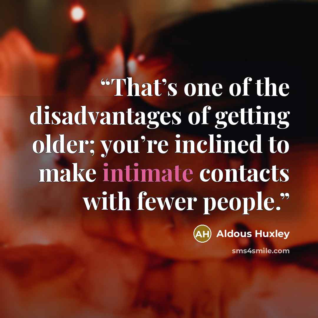 “That’s one of the disadvantages of getting older; you’re inclined to make intimate contacts with fewer people.” quote by Aldous Huxley