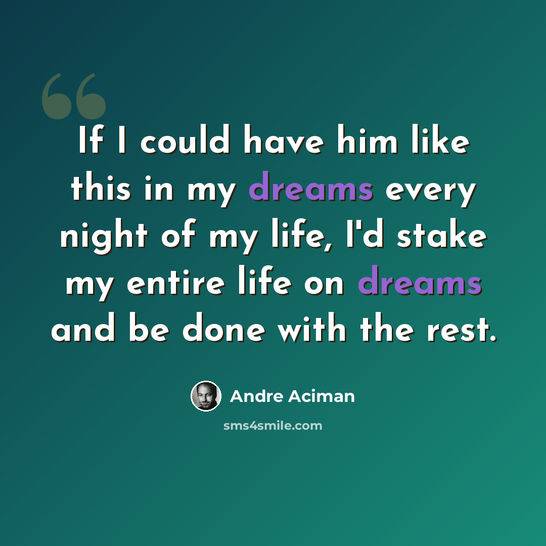 “If I could have him like this in my dreams every night of my life, I'd stake my entire life on dreams and be done with the rest.” quote by André Aciman