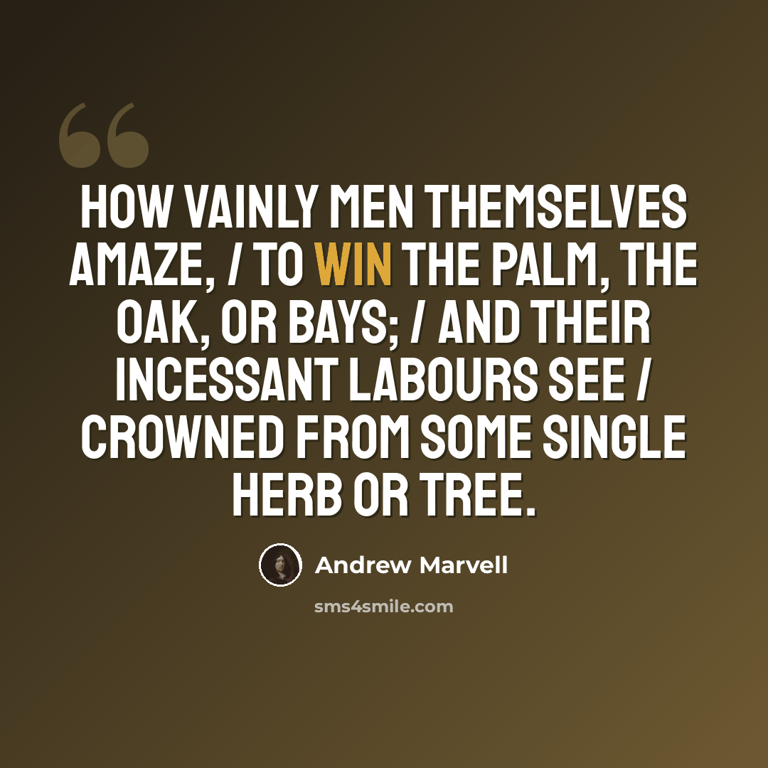 “How vainly men themselves amaze, / To win the palm, the oak, or bays; / And their incessant labours see / Crowned from some single herb or tree.” quote by Andrew Marvell