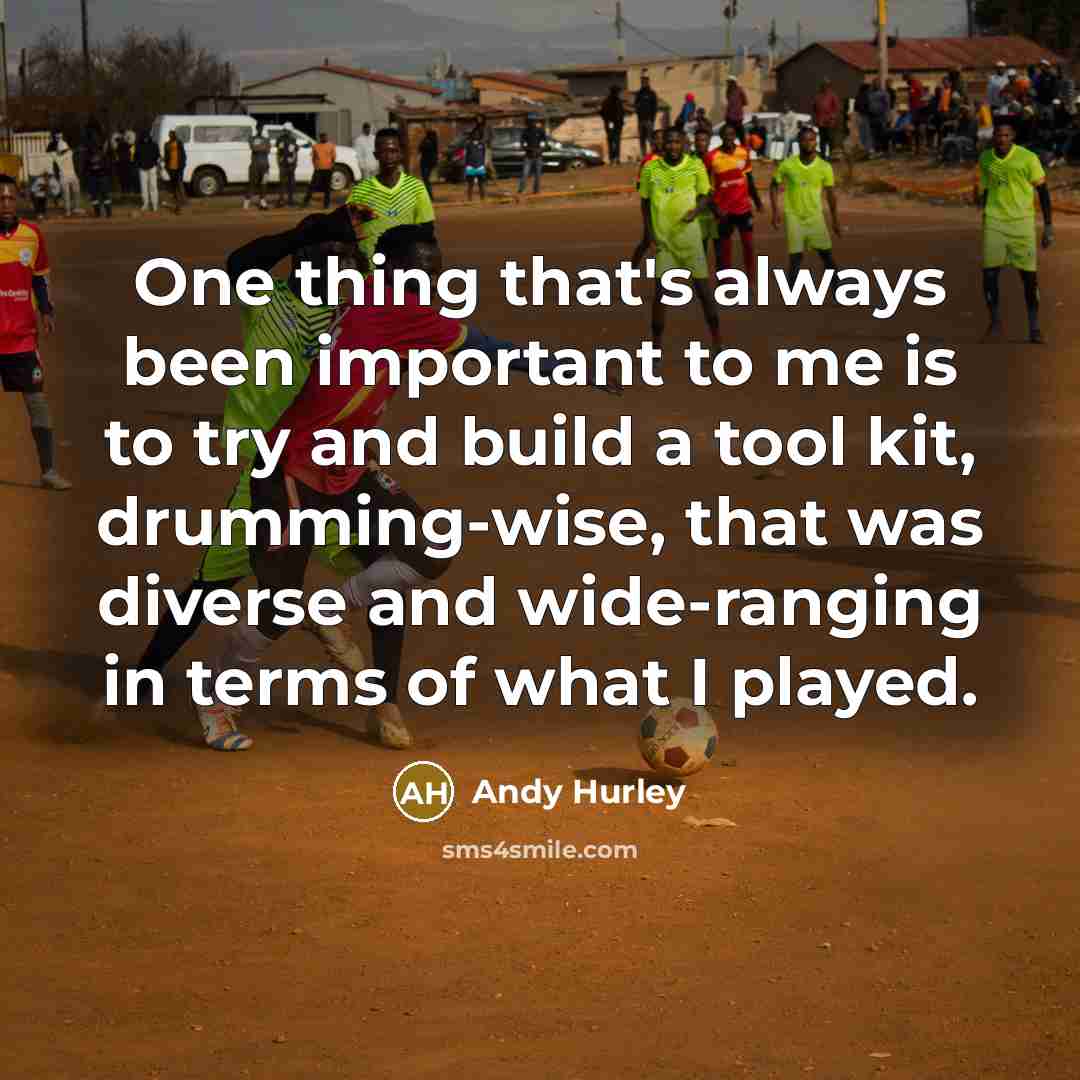 “One thing that's always been important to me is to try and build a tool kit, drumming-wise, that was diverse and wide-ranging in terms of what I played.” quote by Andy Hurley