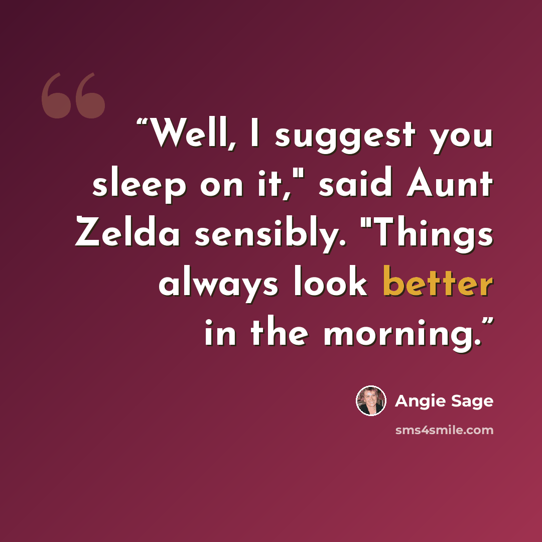 “Well, I suggest you sleep on it," said Aunt Zelda sensibly. "Things always look better in the morning.” quote by Angie Sage
