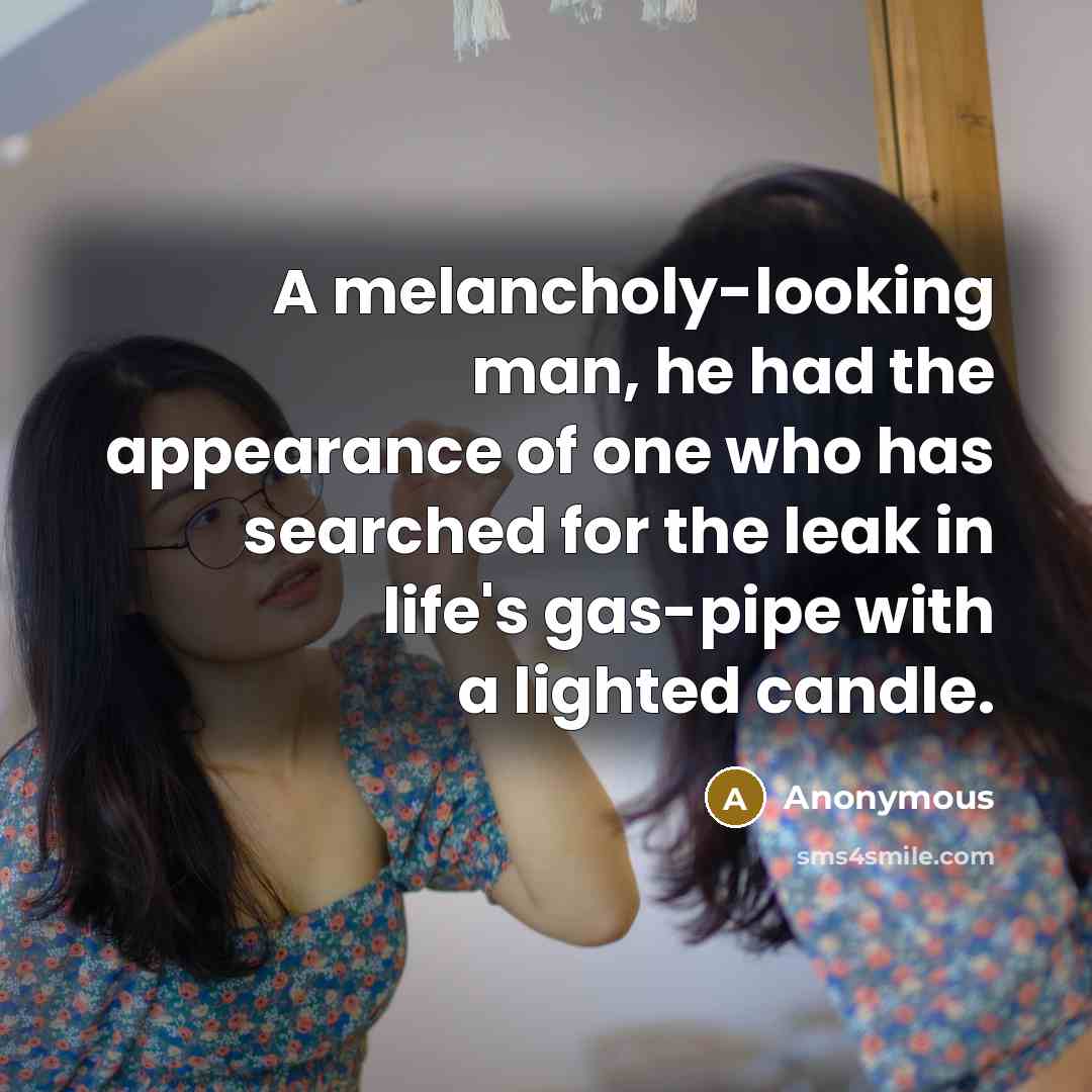“A melancholy-looking man, he had the appearance of one who has searched for the leak in life's gas-pipe with a lighted candle.” quote by Anonymous