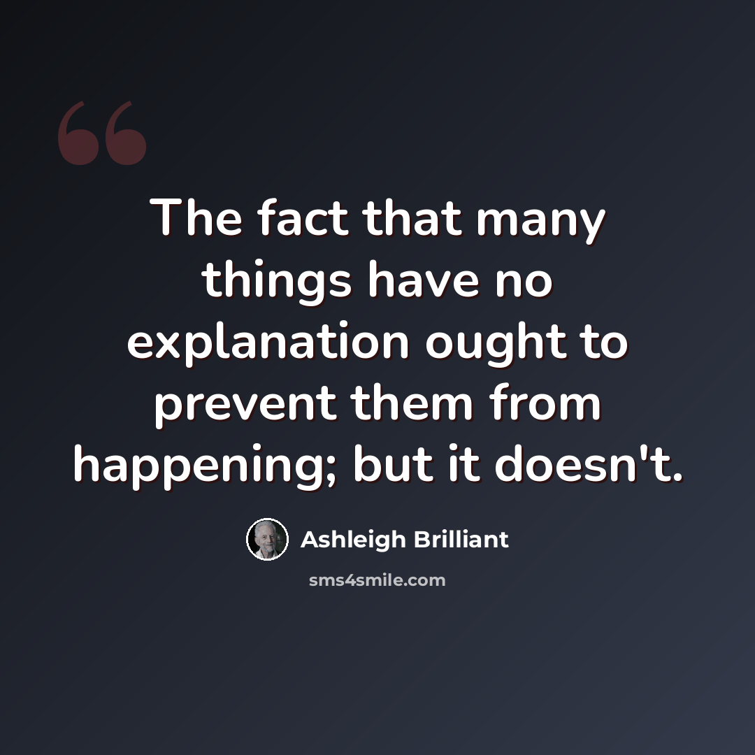 “The fact that many things have no explanation ought to prevent them from happening; but it doesn't.” quote by Ashleigh Brilliant