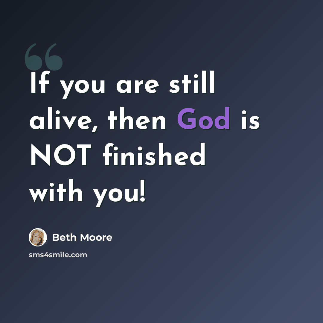 “If you are still alive, then God is NOT finished with you!” quote by Beth Moore