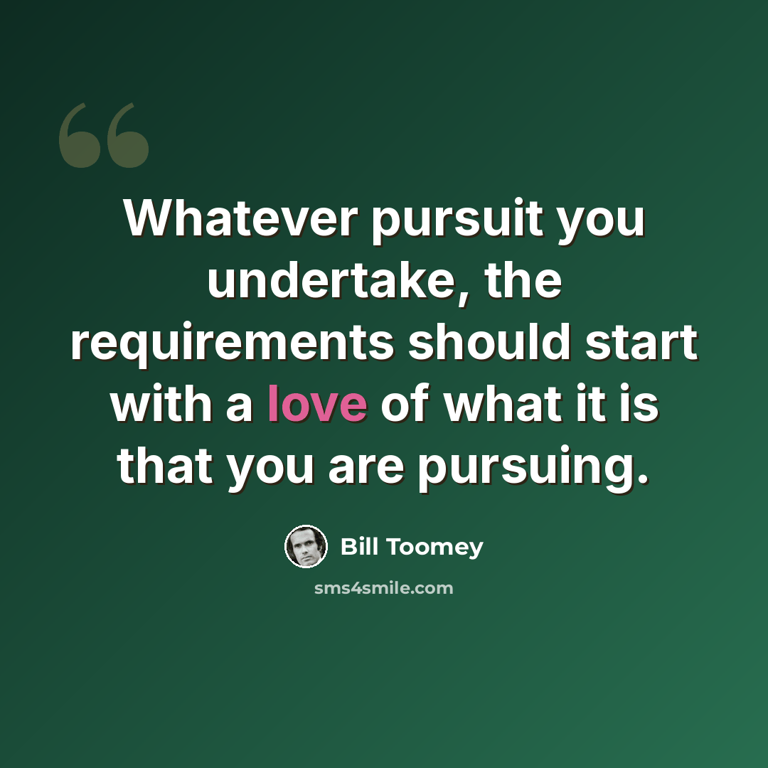 “Whatever pursuit you undertake, the requirements should start with a love of what it is that you are pursuing.” quote by Bill Toomey