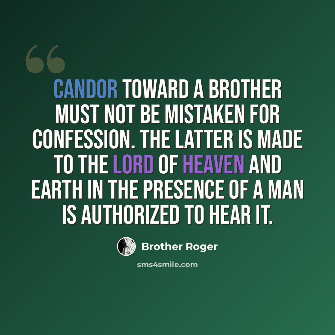 “Candor toward a brother must not be mistaken for confession. The latter is made to the Lord of heaven and earth in the presence of a man is authorized to hear it.” quote by Brother Roger