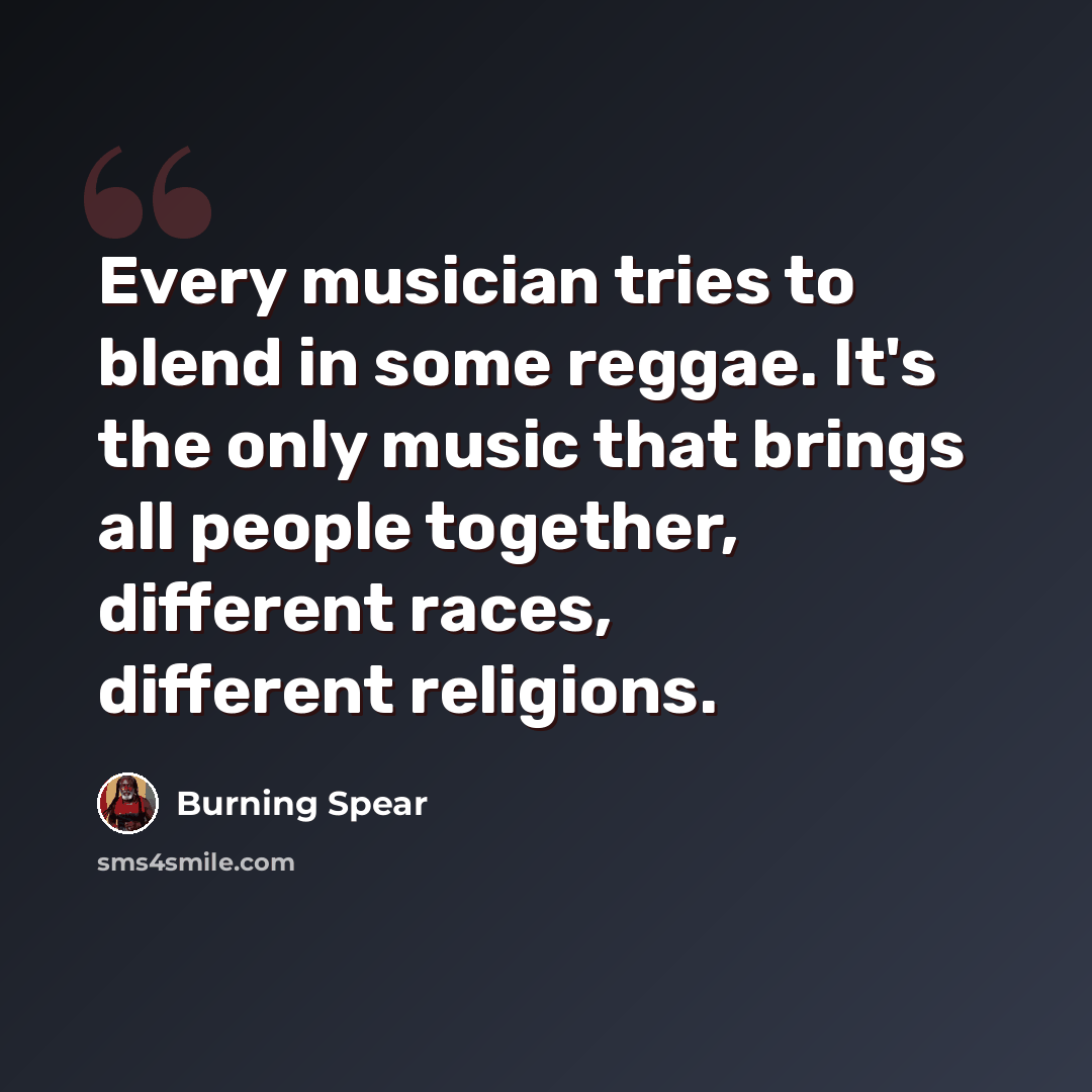 “Every musician tries to blend in some reggae. It's the only music that brings all people together, different races, different religions.” quote by Burning Spear