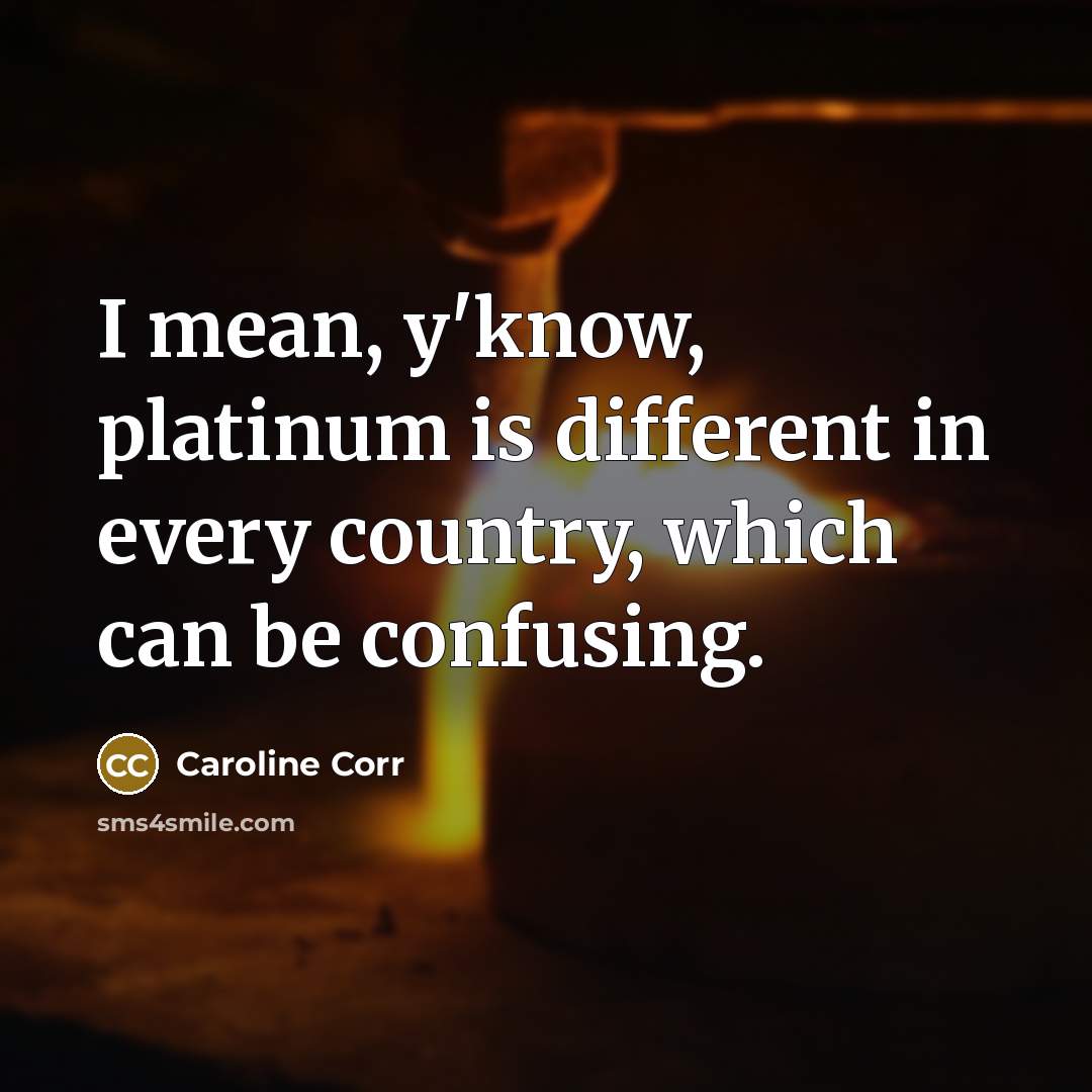 “I mean, y'know, platinum is different in every country, which can be confusing.” quote by Caroline Corr