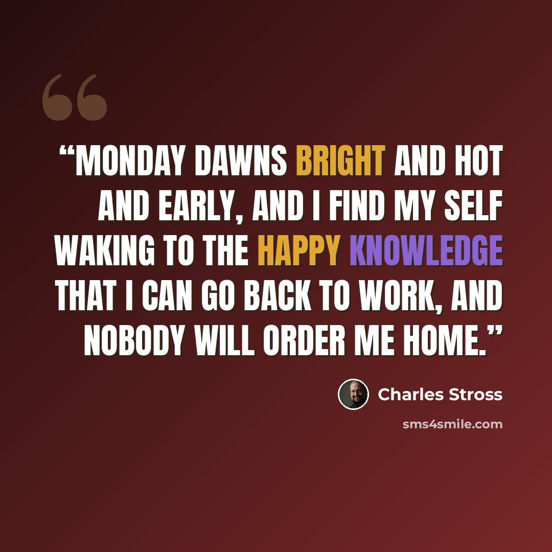 “MONDAY DAWNS BRIGHT AND HOT AND EARLY, AND I FIND MY SELF waking to the happy knowledge that I can go back to work, and nobody will order me home.” quote by Charles Stross