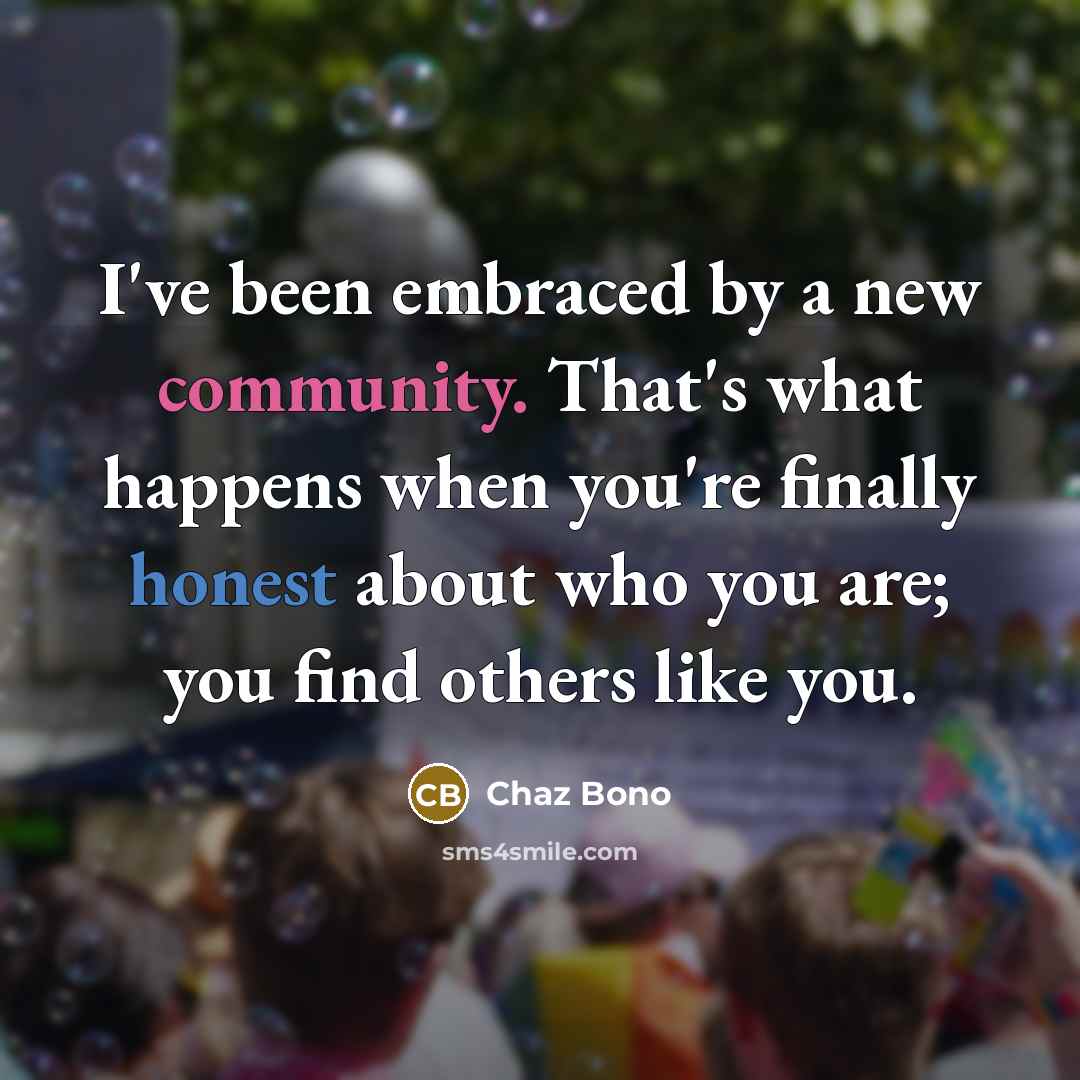 “I've been embraced by a new community. That's what happens when you're finally honest about who you are; you find others like you.” quote by Chaz Bono