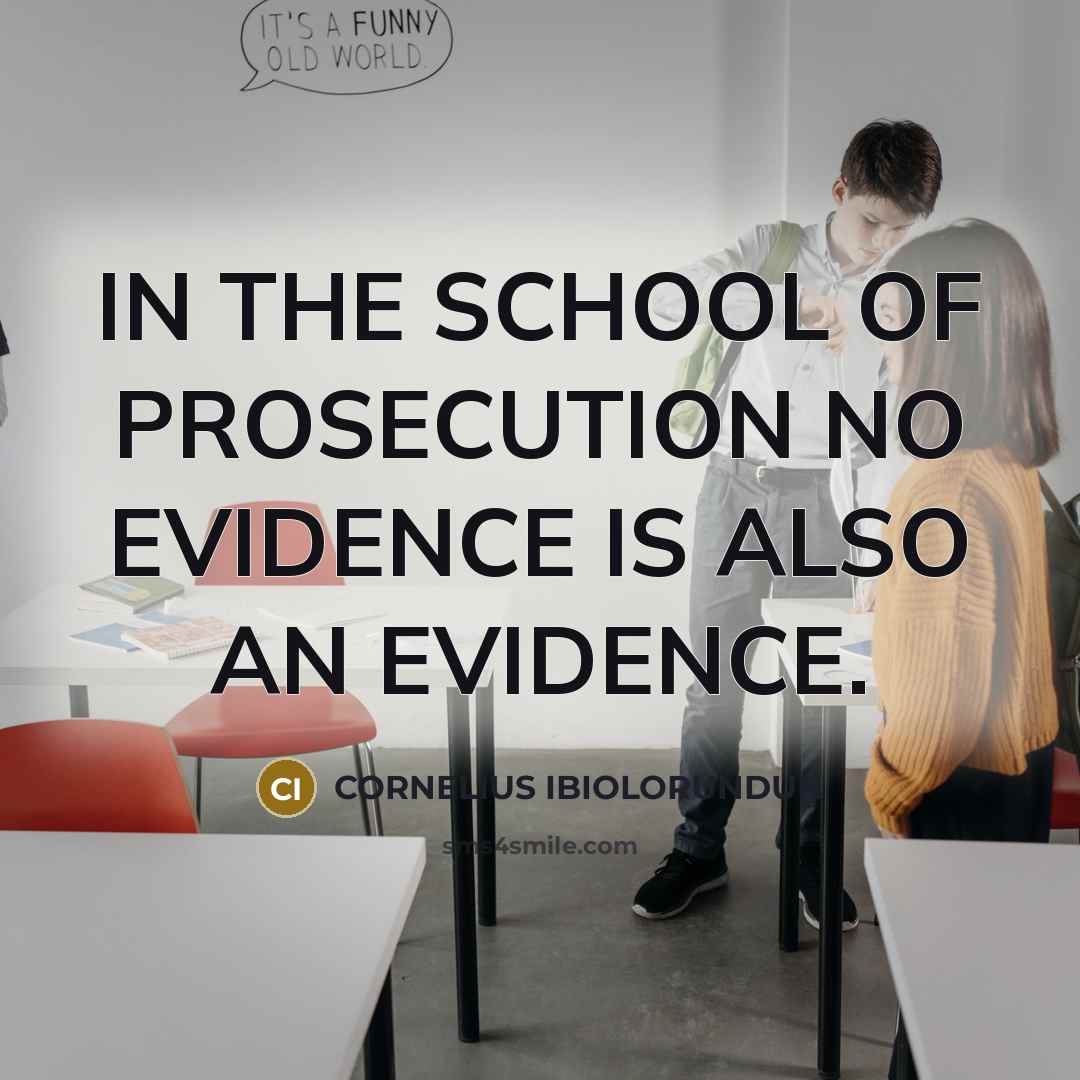 “IN THE SCHOOL OF PROSECUTION NO EVIDENCE IS ALSO AN EVIDENCE.” quote by CORNELIUS IBIOLORUNDUN