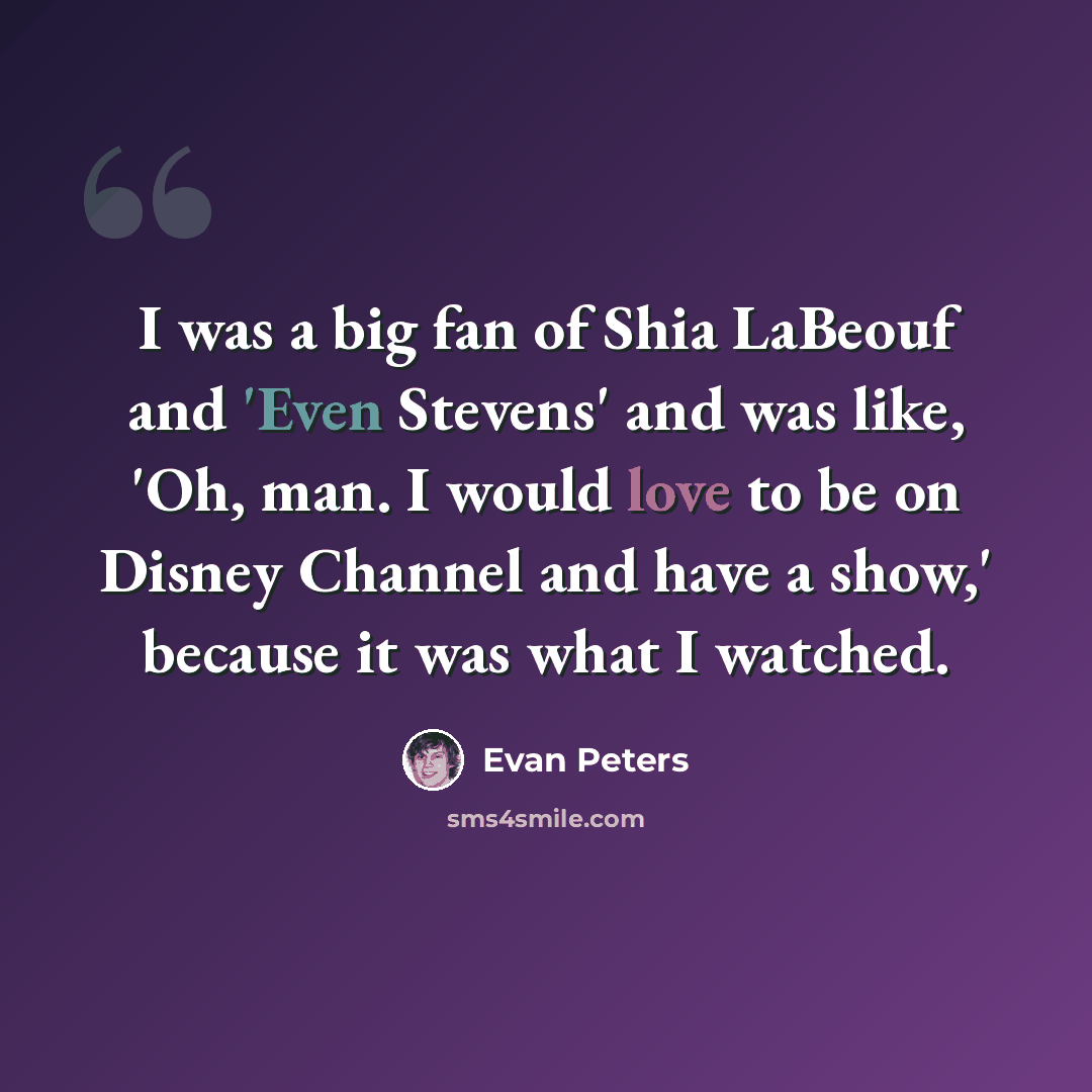 “I was a big fan of Shia LaBeouf and 'Even Stevens' and was like, 'Oh, man. I would love to be on Disney Channel and have a show,' because it was what I watched.” quote by Evan Peters