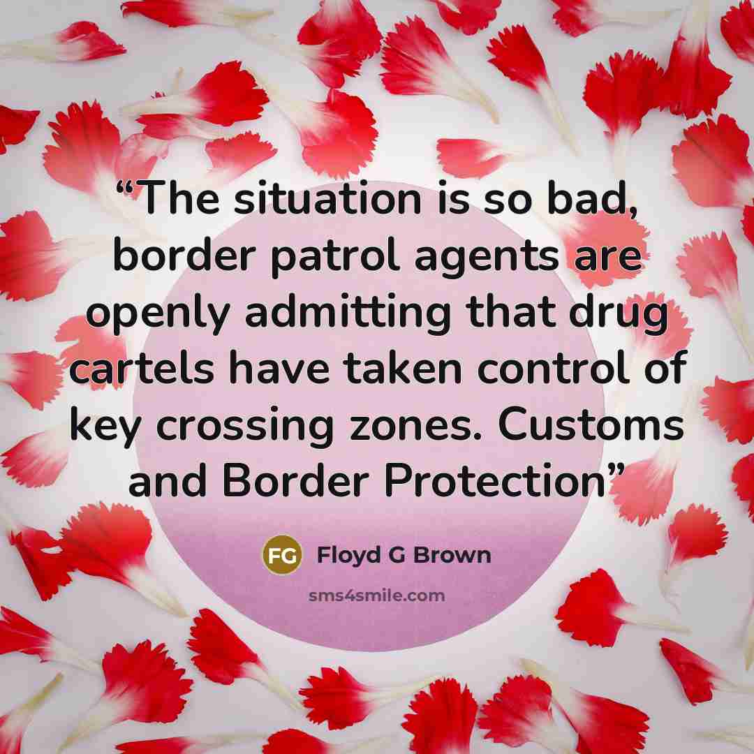 “The situation is so bad, border patrol agents are openly admitting that drug cartels have taken control of key crossing zones. Customs and Border Protection” quote by Floyd G Brown