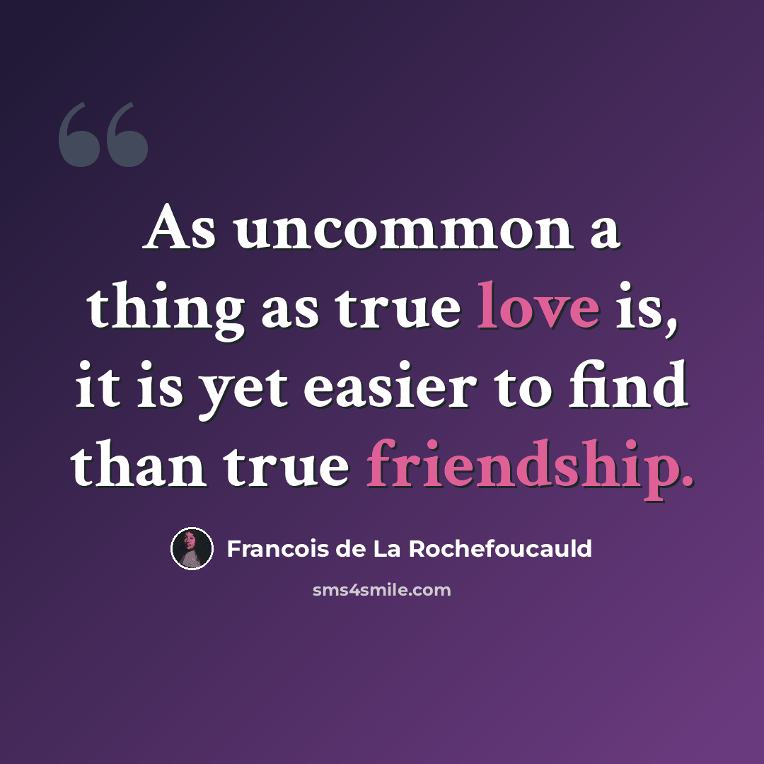 “As uncommon a thing as true love is, it is yet easier to find than true friendship.” quote by Francois de La Rochefoucauld
