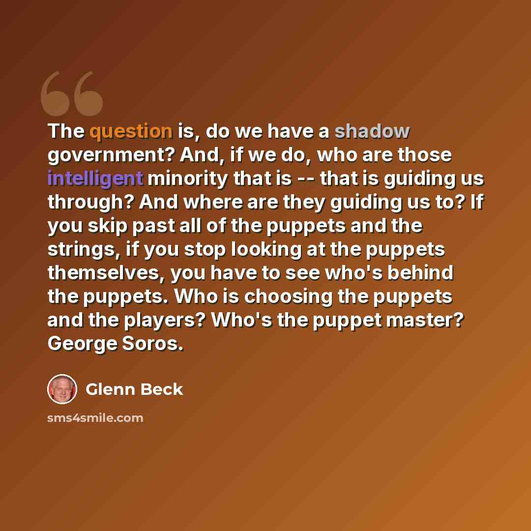“The question is, do we have a shadow government? And, if we do, who are those intelligent minority that is -- that is guiding us through? And where are they guiding us to? If you skip past all of the puppets and the strings, if you stop looking at the puppets themselves, you have to see who's…” quote by Glenn Beck