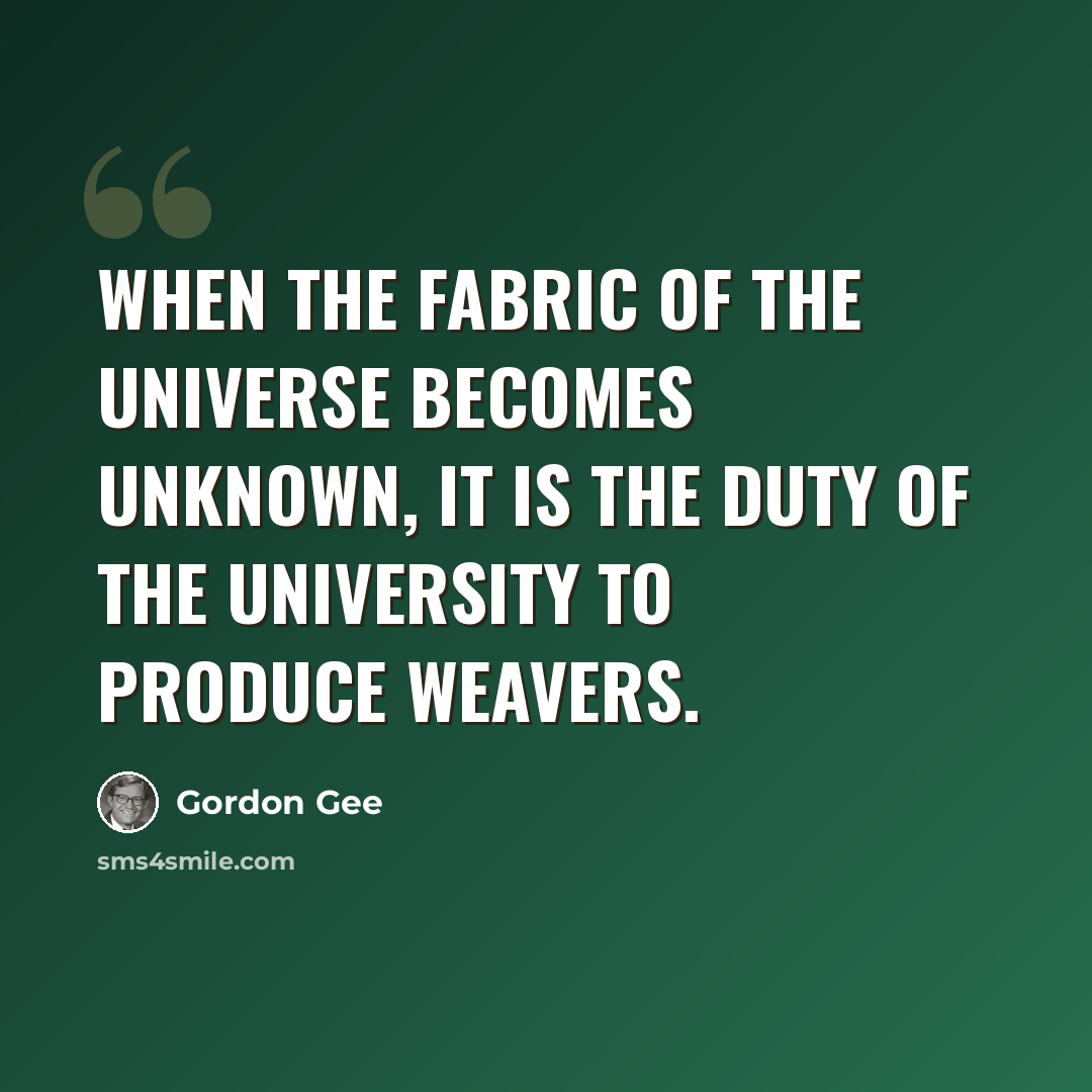 “When the fabric of the universe becomes unknown, it is the duty of the university to produce weavers.” quote by Gordon Gee