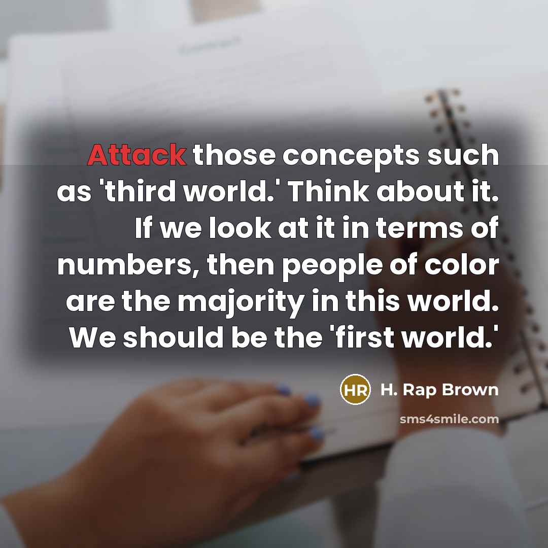 “Attack those concepts such as 'third world.' Think about it. If we look at it in terms of numbers, then people of color are the majority in this world. We should be the 'first world.'” quote by H. Rap Brown